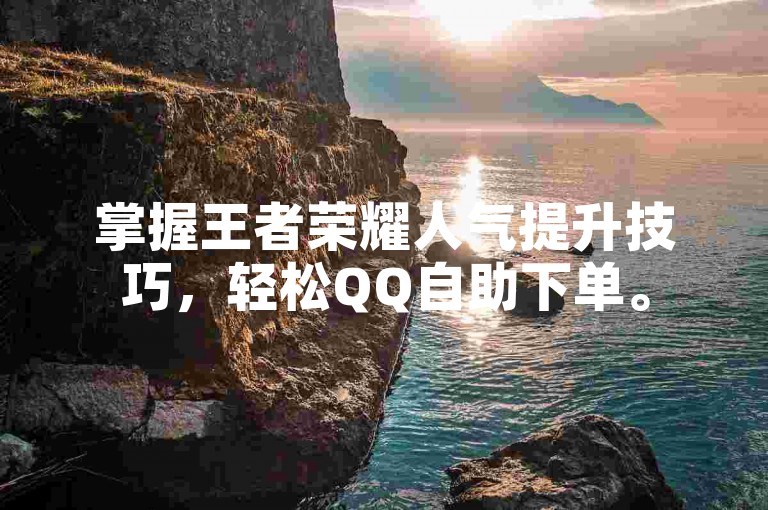 掌握王者荣耀人气提升技巧，轻松QQ自助下单。
