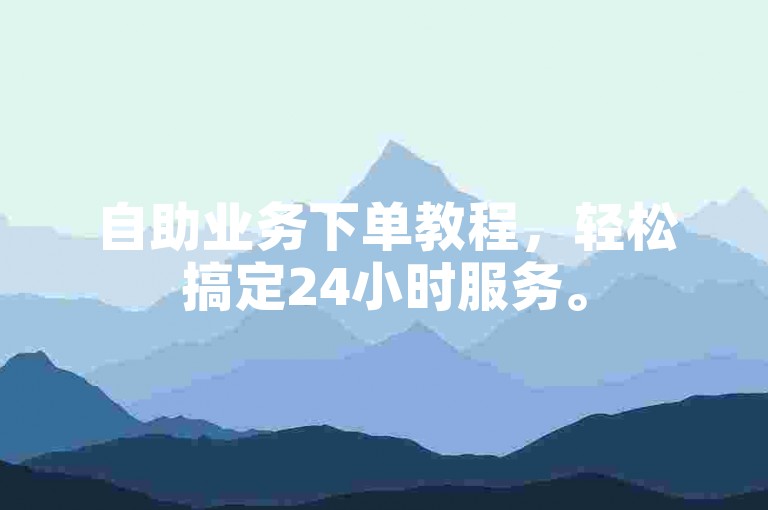 自助业务下单教程，轻松搞定24小时服务。