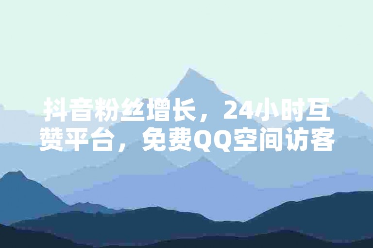 抖音粉丝增长，24小时互赞平台，免费QQ空间访客提升。