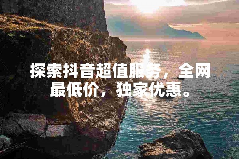 探索抖音超值服务，全网最低价，独家优惠。