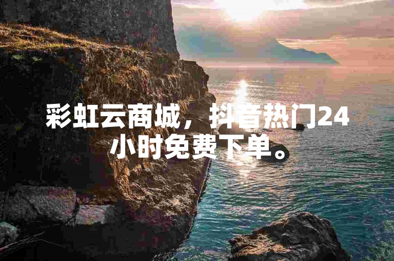 彩虹云商城，抖音热门24小时免费下单。