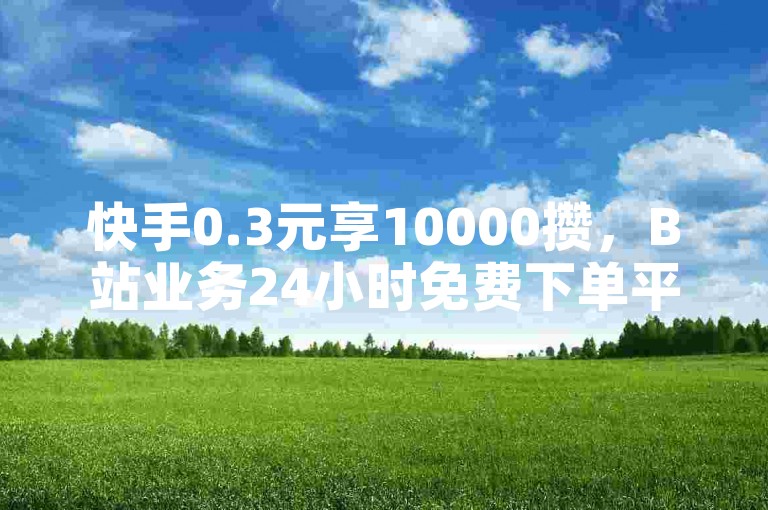 快手0.3元享10000攒，B站业务24小时免费下单平台。
