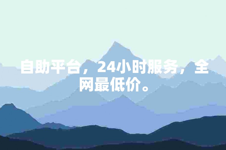 自助平台，24小时服务，全网最低价。