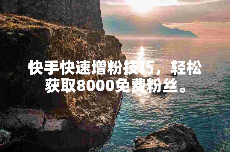 快手快速增粉技巧，轻松获取8000免费粉丝。