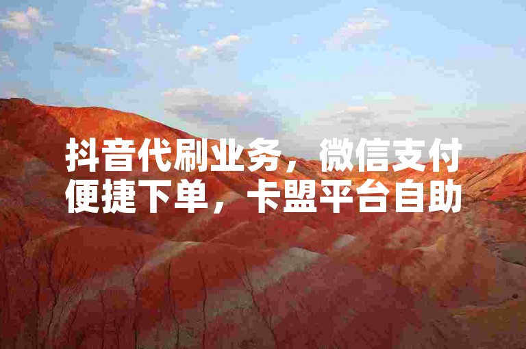 抖音代刷业务，微信支付便捷下单，卡盟平台自助操作。