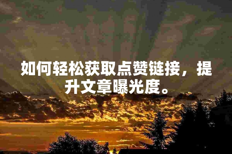 如何轻松获取点赞链接，提升文章曝光度。