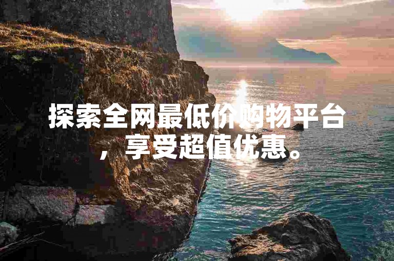 探索全网最低价购物平台，享受超值优惠。