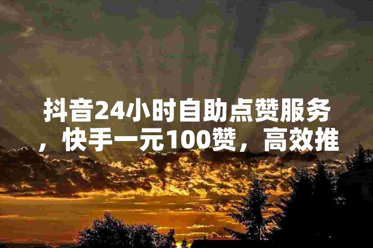 抖音24小时自助点赞服务，快手一元100赞，高效推广！