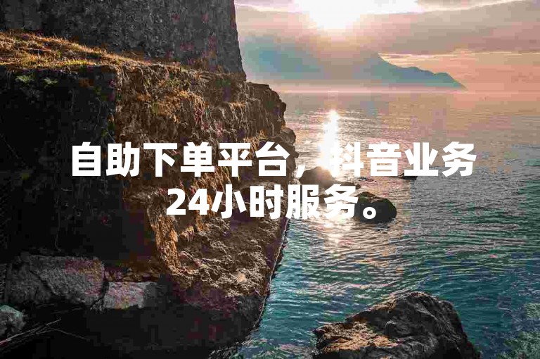 自助下单平台，抖音业务24小时服务。