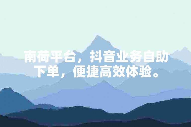 南荷平台，抖音业务自助下单，便捷高效体验。