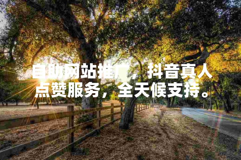自助网站推广，抖音真人点赞服务，全天候支持。