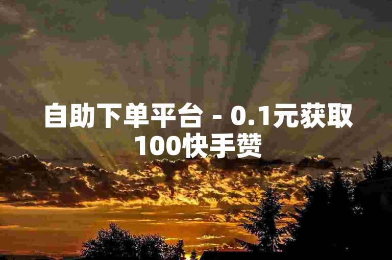自助下单平台 - 0.1元获取100快手赞