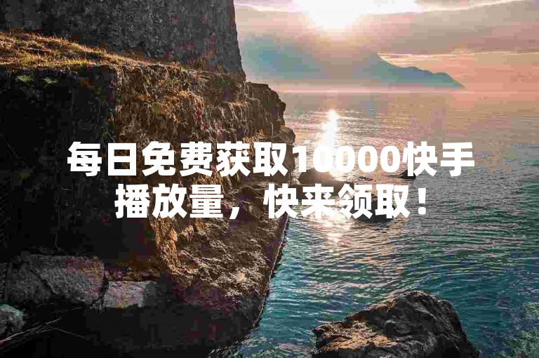 每日免费获取10000快手播放量，快来领取！