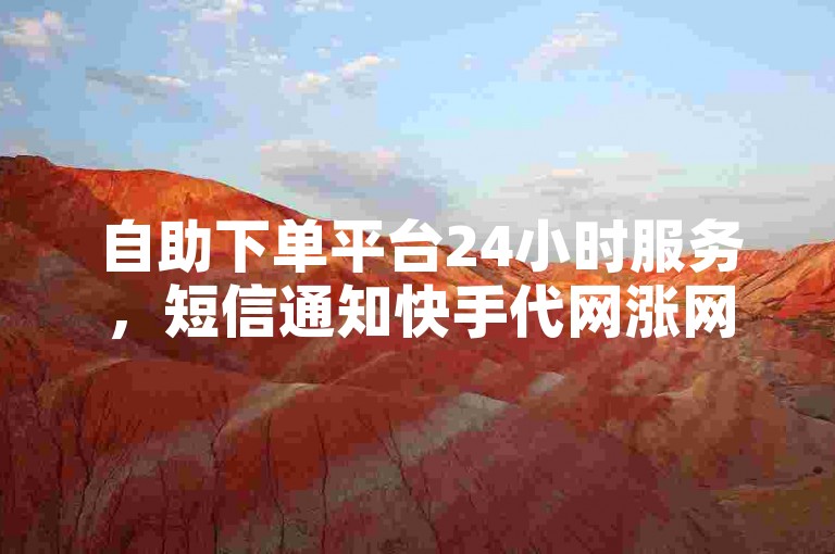 自助下单平台24小时服务，短信通知快手代网涨网价格优惠。