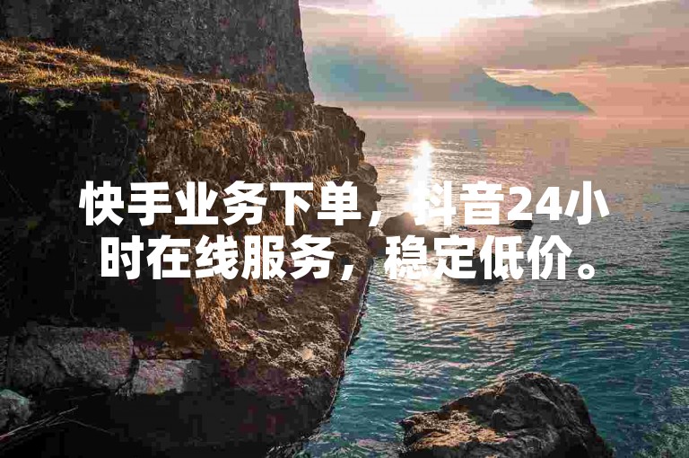 快手业务下单，抖音24小时在线服务，稳定低价。