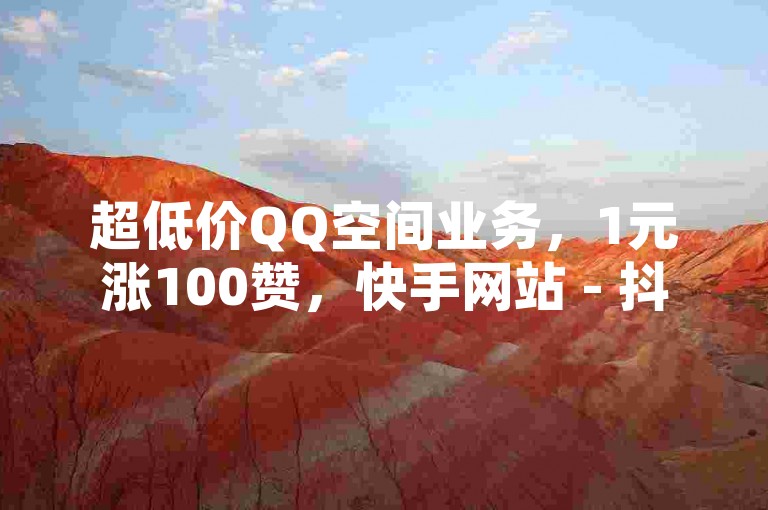 超低价QQ空间业务，1元涨100赞，快手网站 - 抖音业务自助平台。