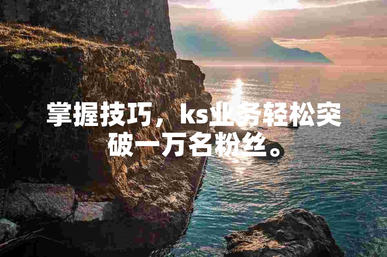 掌握技巧，ks业务轻松突破一万名粉丝。
