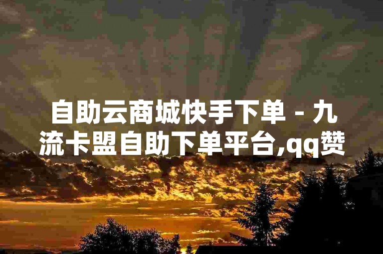 自助云商城快手下单 - 九流卡盟自助下单平台,qq赞免费领赞网站 - 全网最低24小时在线下单抖音