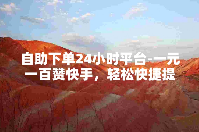 自助下单24小时平台-一元一百赞快手，轻松快捷提升人气。