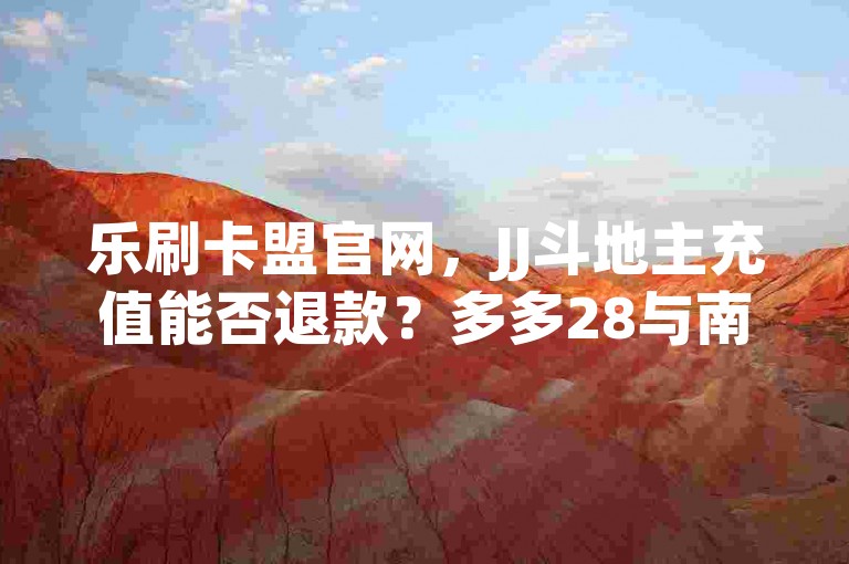 乐刷卡盟官网，JJ斗地主充值能否退款？多多28与南宫关系如何？