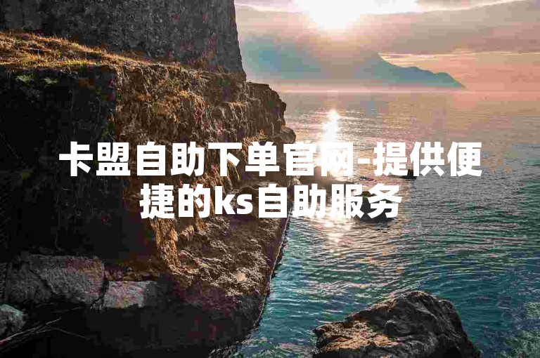 卡盟自助下单官网-提供便捷的ks自助服务