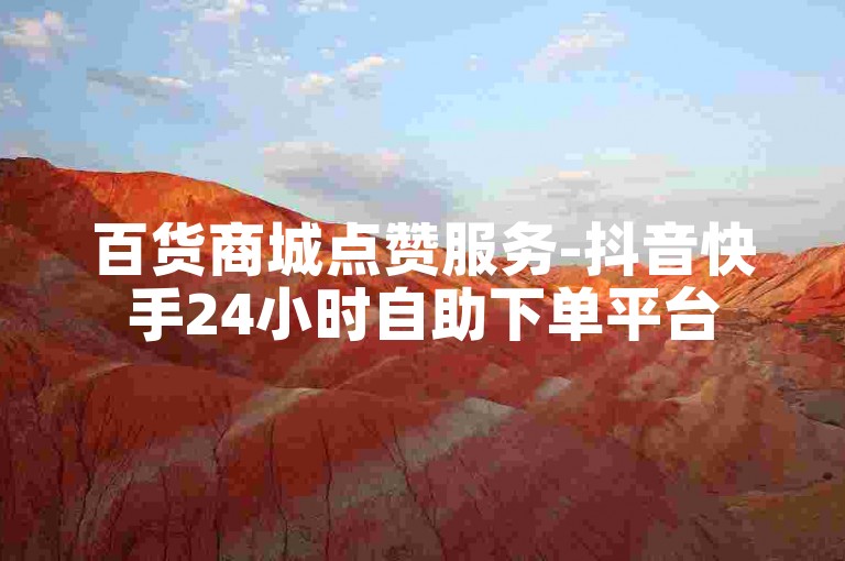 百货商城点赞服务-抖音快手24小时自助下单平台
