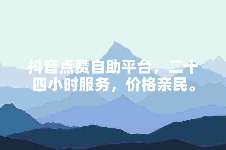 抖音点赞自助平台，二十四小时服务，价格亲民。