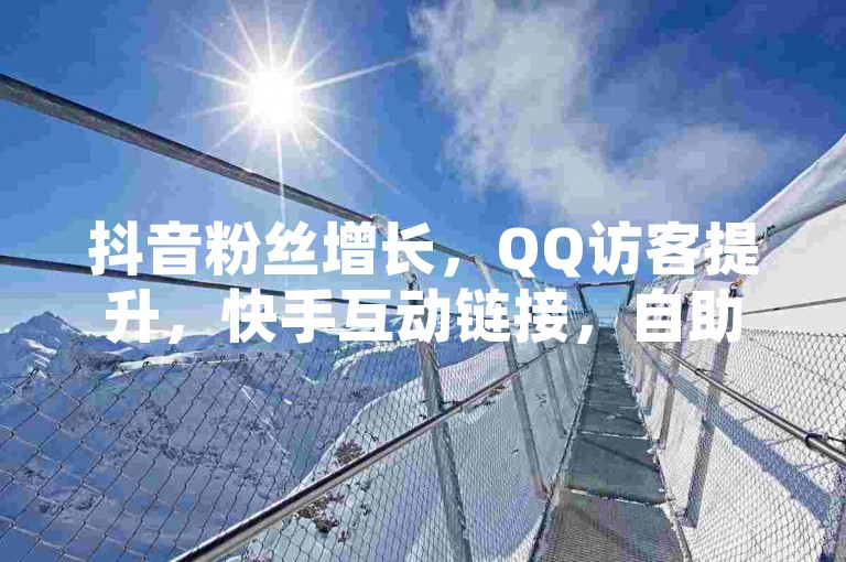 抖音粉丝增长，QQ访客提升，快手互动链接，自助平台下单。