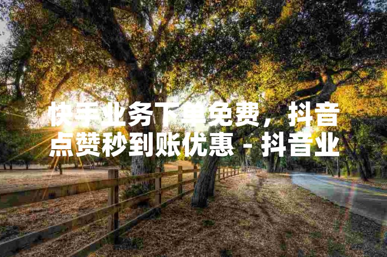 快手业务下单免费，抖音点赞秒到账优惠 - 抖音业务低价惊喜来袭！