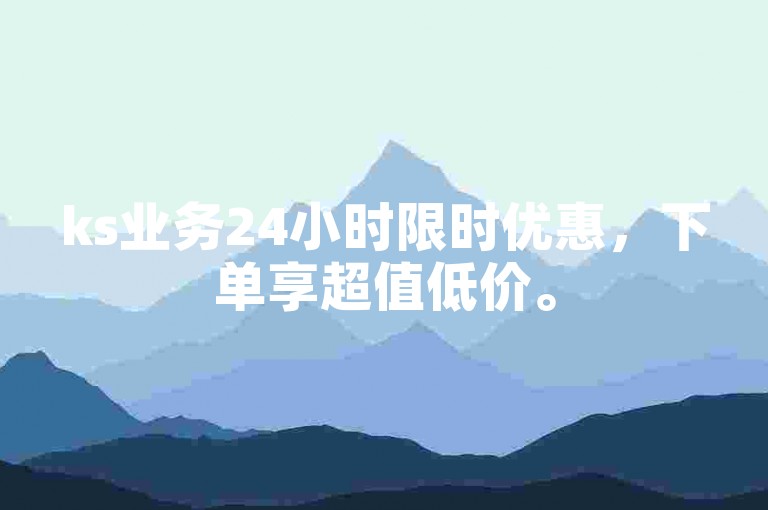 ks业务24小时限时优惠，下单享超值低价。
