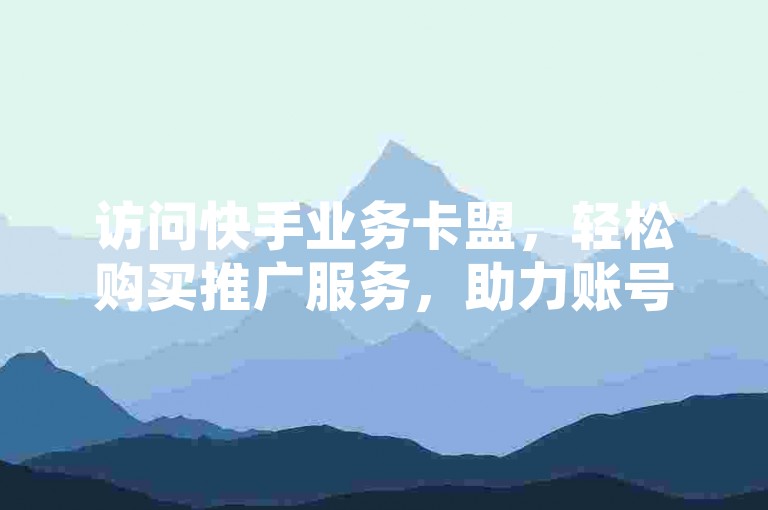访问快手业务卡盟，轻松购买推广服务，助力账号快速成长。