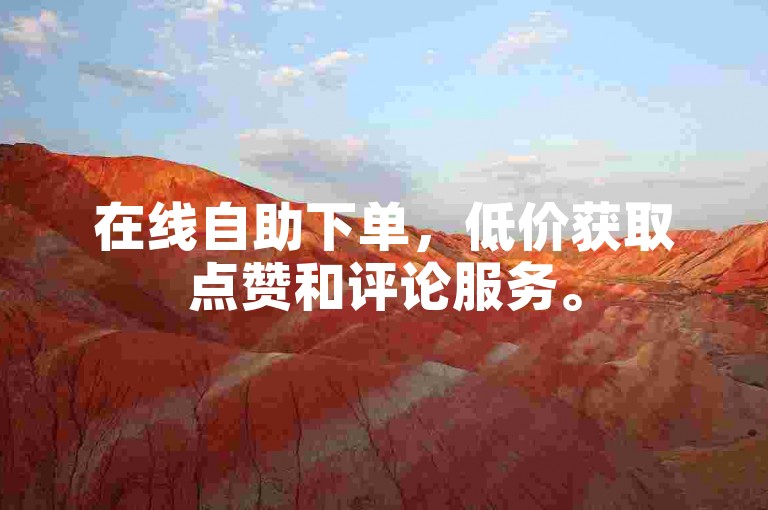 在线自助下单，低价获取点赞和评论服务。