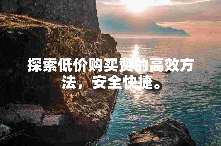 探索低价购买赞的高效方法，安全快捷。