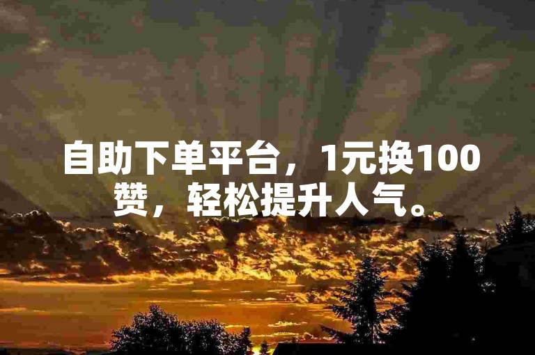 自助下单平台，1元换100赞，轻松提升人气。