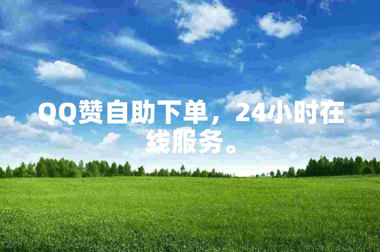 QQ赞自助下单，24小时在线服务。