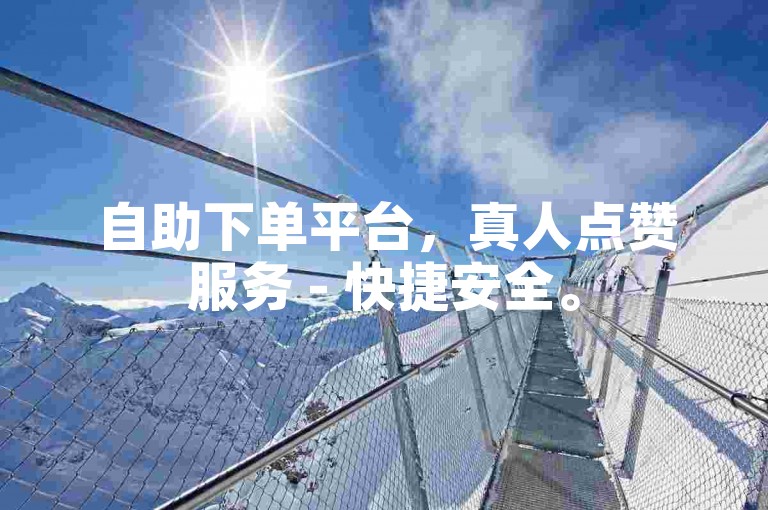 自助下单平台，真人点赞服务 - 快捷安全。