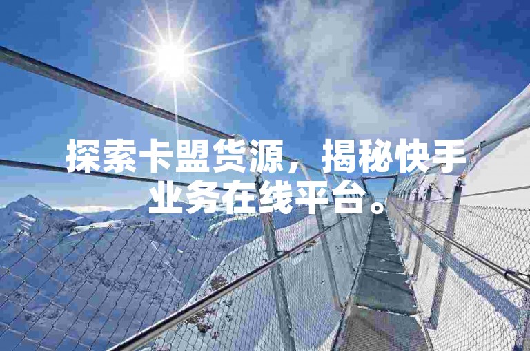 探索卡盟货源，揭秘快手业务在线平台。