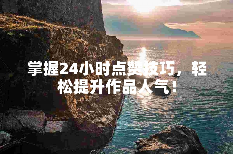 掌握24小时点赞技巧，轻松提升作品人气！