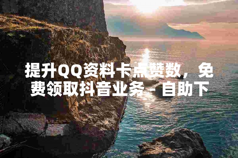 提升QQ资料卡点赞数，免费领取抖音业务 - 自助下单快速到账。