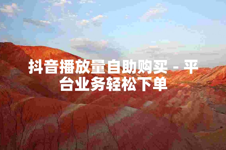 抖音播放量自助购买 - 平台业务轻松下单