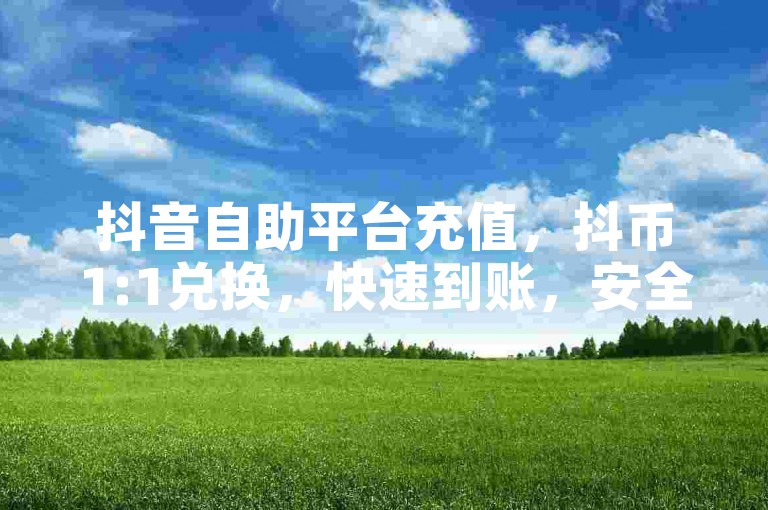抖音自助平台充值，抖币1:1兑换，快速到账，安全可靠。