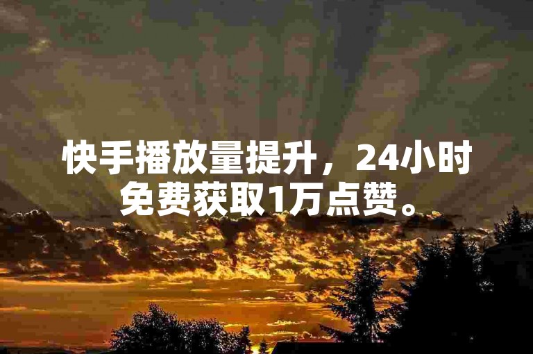 快手播放量提升，24小时免费获取1万点赞。