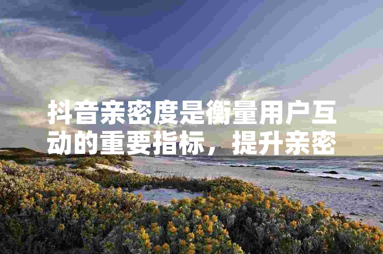 抖音亲密度是衡量用户互动的重要指标，提升亲密度有助于内容曝光。