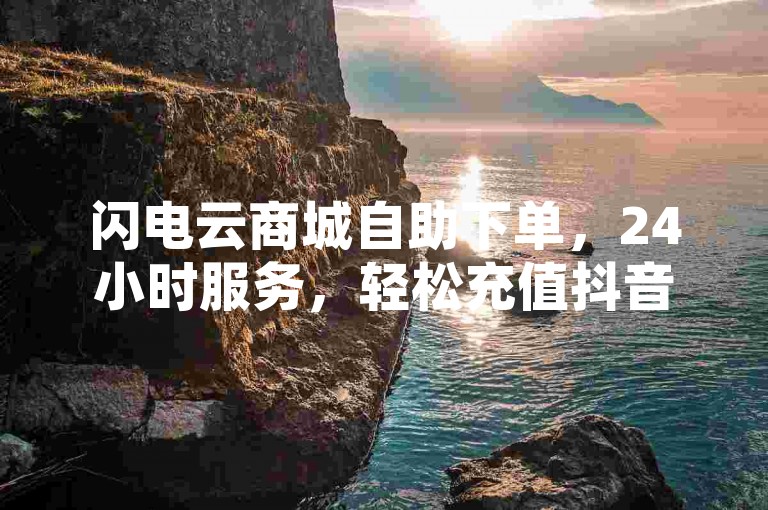 闪电云商城自助下单，24小时服务，轻松充值抖音币。