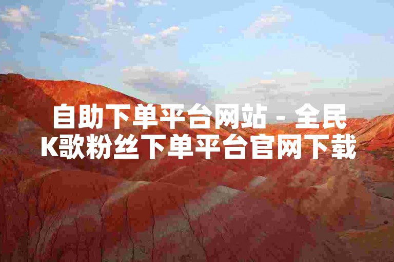 自助下单平台网站 - 全民K歌粉丝下单平台官网下载
