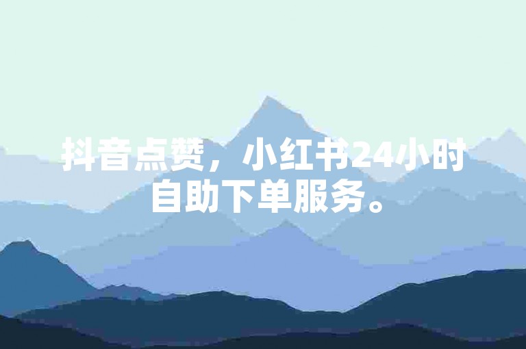 抖音点赞，小红书24小时自助下单服务。