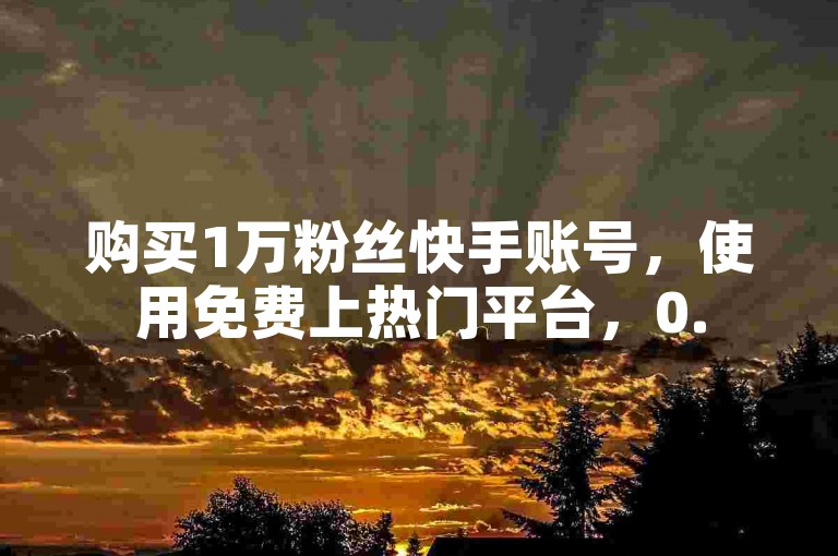 购买1万粉丝快手账号，使用免费上热门平台，0.5元可买1000赞。