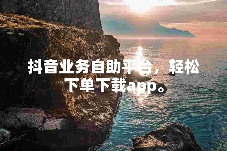 抖音业务自助平台，轻松下单下载app。