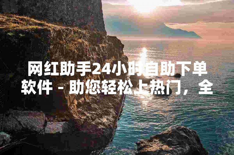 网红助手24小时自助下单软件 - 助您轻松上热门，全天候自助服务平台！