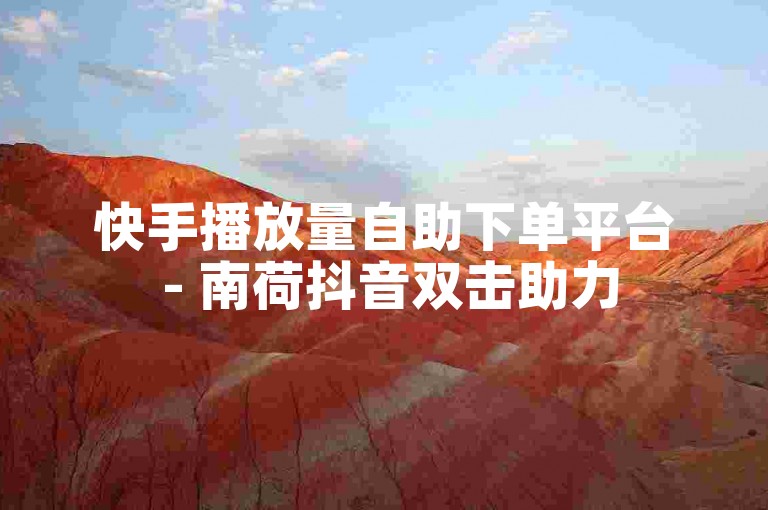 快手播放量自助下单平台 - 南荷抖音双击助力